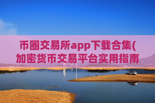币圈交易所app下载合集(加密货币交易平台实用指南)