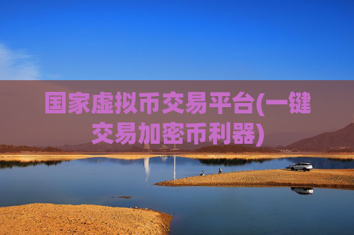 国家虚拟币交易平台(一键交易加密币利器)