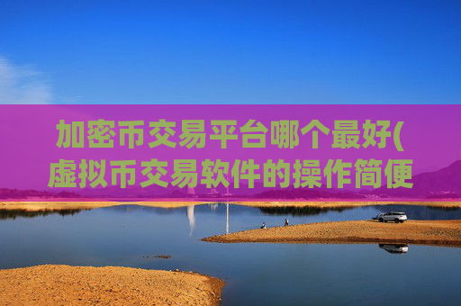 加密币交易平台哪个最好(虚拟币交易软件的操作简便)