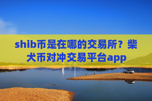 shib币是在哪的交易所?柴犬币对冲交易平台app