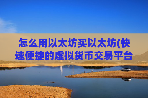 怎么用以太坊买以太坊(快速便捷的虚拟货币交易平台)