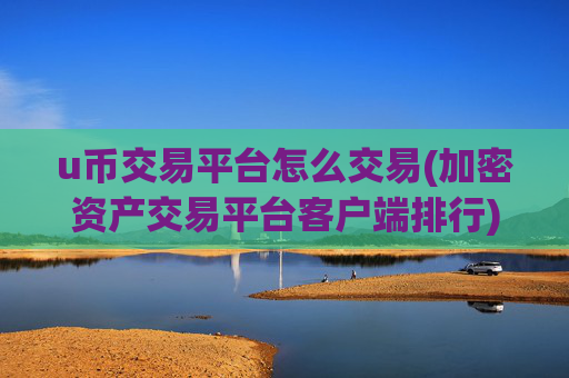u币交易平台怎么交易(加密资产交易平台客户端排行)