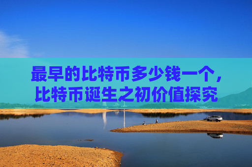 最早的比特币多少钱一个，比特币诞生之初价值探究