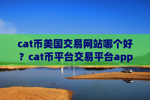 cat币美国交易网站哪个好？cat币平台交易平台app