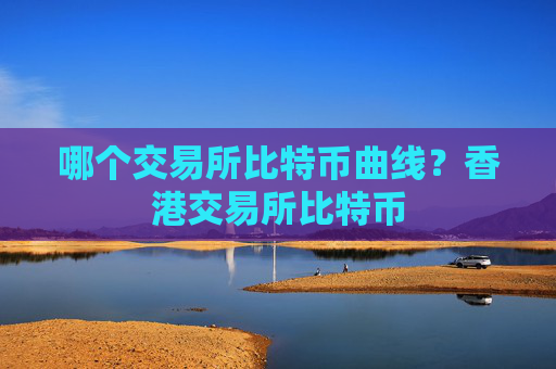 哪个交易所比特币曲线?香港交易所比特币