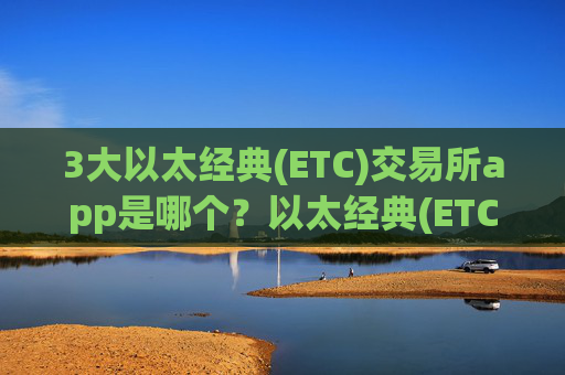 3大以太经典(ETC)交易所app是哪个？以太经典(ETC)国际交易软件地址