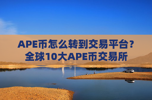 APE币怎么转到交易平台？全球10大APE币交易所
