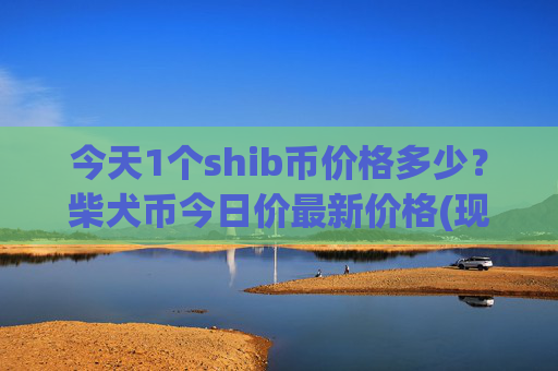 今天1个shib币价格多少？柴犬币今日价最新价格(现价0.00022981元)