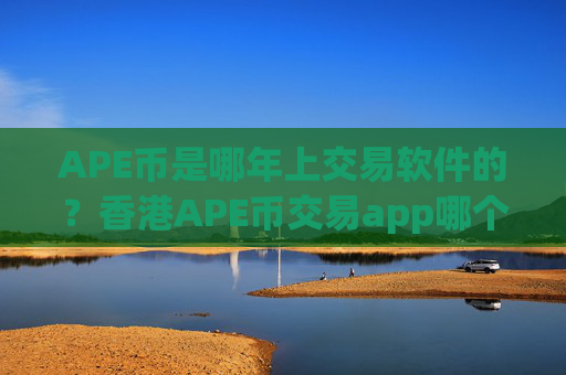 APE币是哪年上交易软件的？香港APE币交易app哪个好
