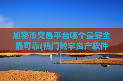 加密币交易平台哪个最安全最可靠(热门数字资产软件下载)