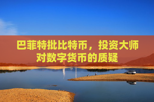 巴菲特批比特币,投资大师对数字货币的质疑