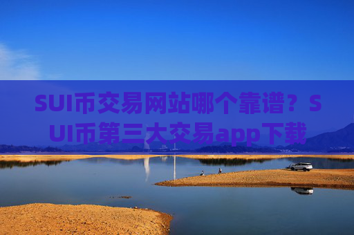 SUI币交易网站哪个靠谱?SUI币第三大交易app下载