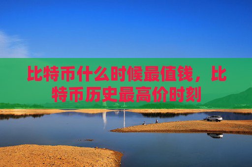 比特币什么时候最值钱,比特币历史最高价时刻