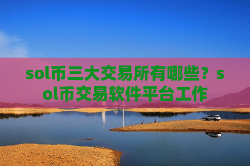 sol币三大交易所有哪些?sol币交易软件平台工作