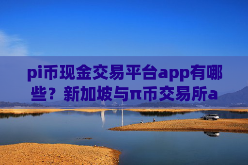 pi币现金交易平台app有哪些?新加坡与π币交易所app
