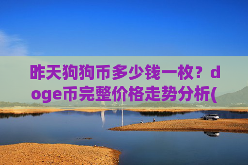 昨天狗狗币多少钱一枚?doge币完整价格走势分析(现价3.1934元)