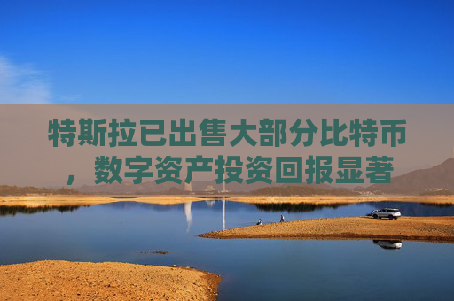 特斯拉已出售大部分比特币,数字资产投资回报显著