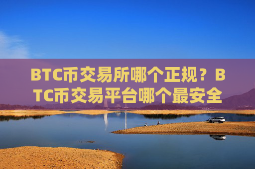 BTC币交易所哪个正规?BTC币交易平台哪个最安全