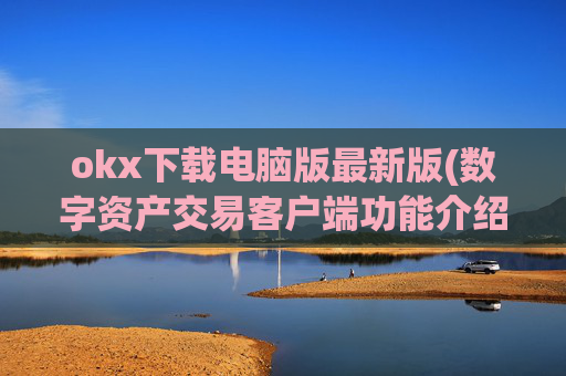 okx下载电脑版最新版(数字资产交易客户端功能介绍)
