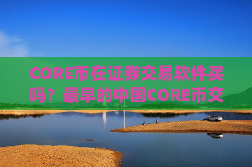 CORE币在证券交易软件买吗?最早的中国CORE币交易所app下载