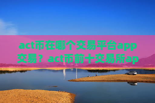act币在哪个交易平台app交易?act币前十交易所app下载排名