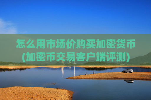 怎么用市场价购买加密货币(加密币交易客户端评测)
