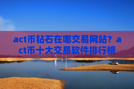 act币钻石在哪交易网站?act币十大交易软件排行榜