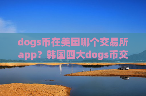 dogs币在美国哪个交易所app?韩国四大dogs币交易软件