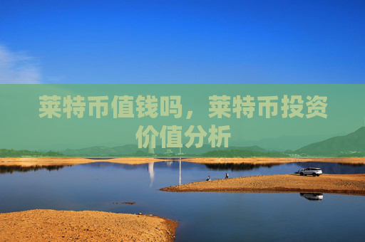 莱特币值钱吗,莱特币投资价值分析