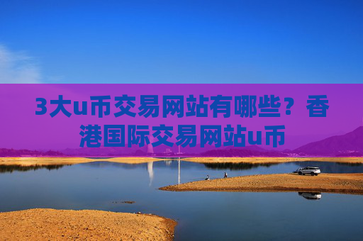 3大u币交易网站有哪些？香港国际交易网站u币
