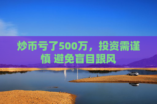炒币亏了500万，投资需谨慎 避免盲目跟风