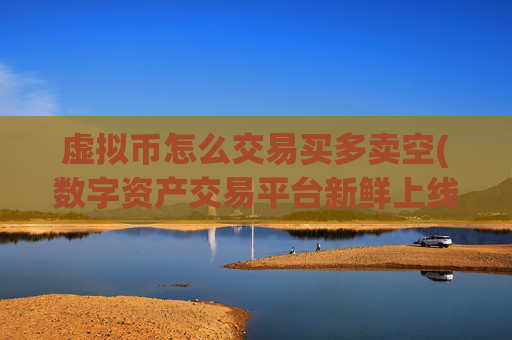 虚拟币怎么交易买多卖空(数字资产交易平台新鲜上线)