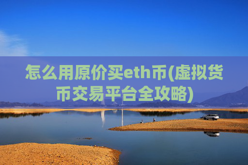 怎么用原价买eth币(虚拟货币交易平台全攻略)