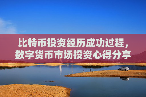 比特币投资经历成功过程,数字货币市场投资心得分享