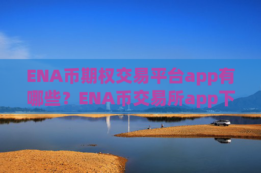 ENA币期权交易平台app有哪些?ENA币交易所app下载实名认证