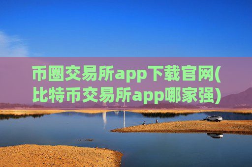币圈交易所app下载官网(比特币交易所app哪家强)