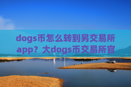 dogs币怎么转到另交易所app?大dogs币交易所官网