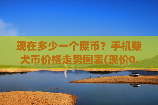 现在多少一个屎币？手机柴犬币价格走势图表(现价0.00022951元)