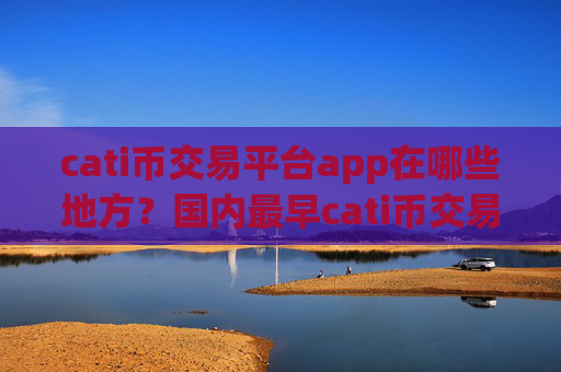 cati币交易平台app在哪些地方?国内最早cati币交易软件下载