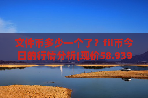 文件币多少一个了？fil币今日的行情分析(现价58.9394元)