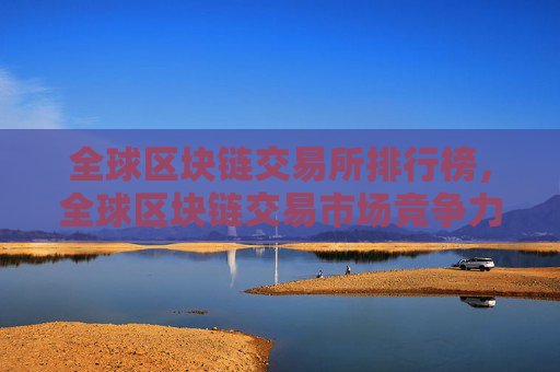 全球区块链交易所排行榜,全球区块链交易市场竞争力分析