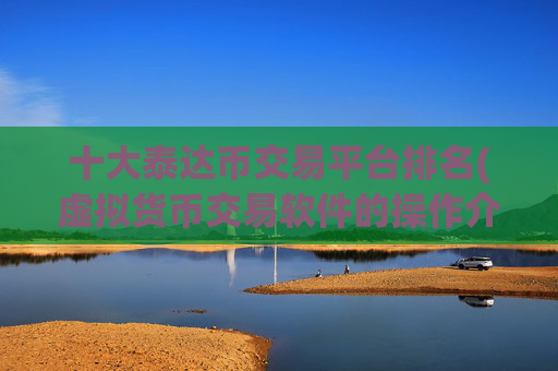 十大泰达币交易平台排名(虚拟货币交易软件的操作介绍)