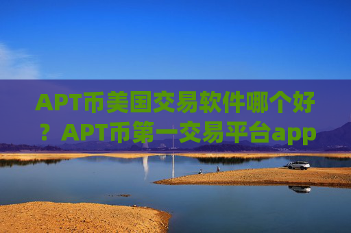 APT币美国交易软件哪个好?APT币第一交易平台app平台
