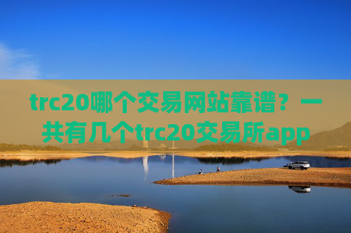 trc20哪个交易网站靠谱?一共有几个trc20交易所app下载