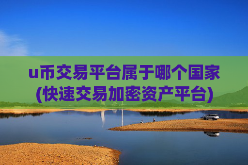 u币交易平台属于哪个国家(快速交易加密资产平台)
