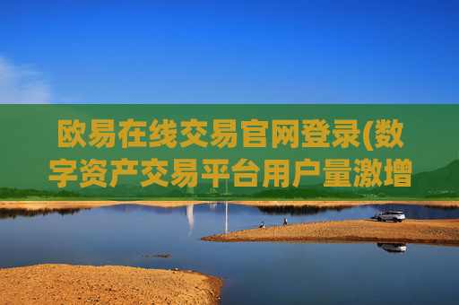 欧易在线交易官网登录(数字资产交易平台用户量激增)
