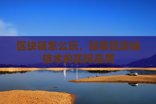 区块链怎么玩,探索区块链技术的实际应用