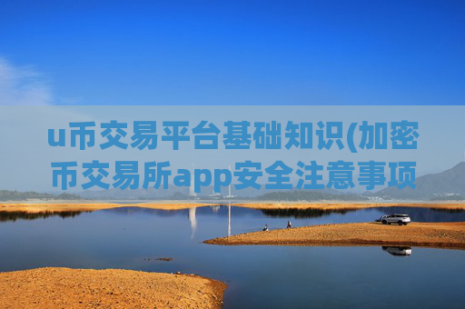 u币交易平台基础知识(加密币交易所app安全注意事项)