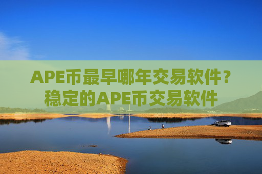 APE币最早哪年交易软件？稳定的APE币交易软件