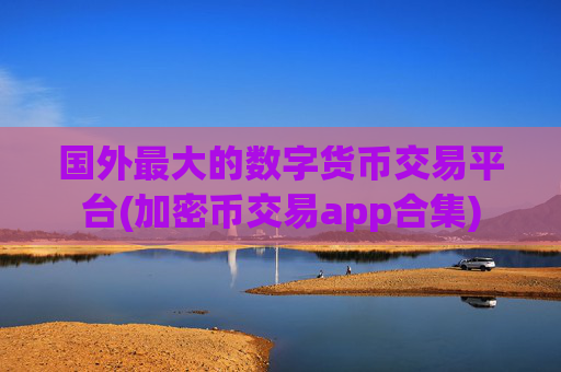 国外最大的数字货币交易平台(加密币交易app合集)